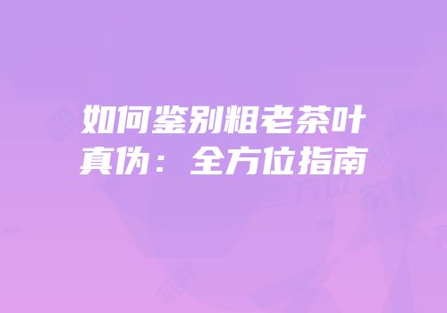 如何鉴别粗老茶叶真伪：全方位指南