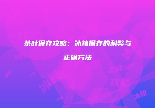 茶叶保存攻略：冰箱保存的利弊与正确方法