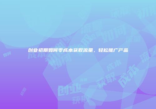 创业初期如何零成本获取流量，轻松推广产品