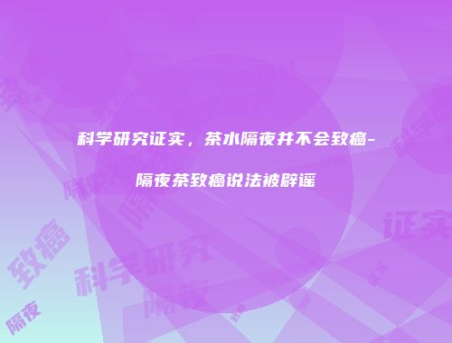 科学研究证实，茶水隔夜并不会致癌-隔夜茶致癌说法被辟谣