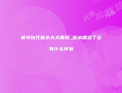 茶可以代替水天天喝吗_茶水喝多了会有什么坏处