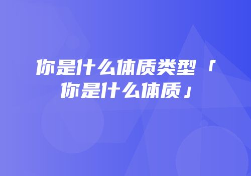 你是什么体质类型「你是什么体质」