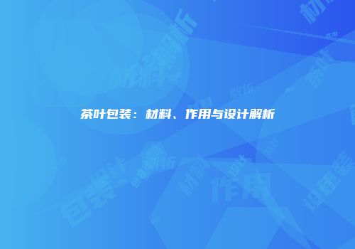 茶叶包装：材料、作用与设计解析
