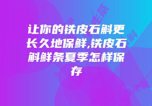 让你的铁皮石斛更长久地保鲜,铁皮石斛鲜条夏季怎样保存