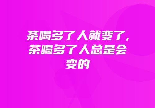 茶喝多了人就变了,茶喝多了人总是会变的