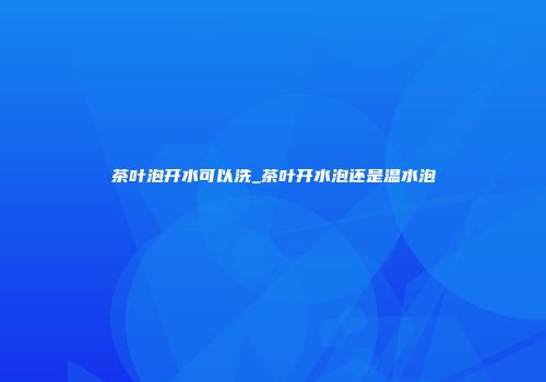 茶叶泡开水可以洗_茶叶开水泡还是温水泡