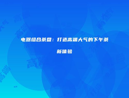 电器组合茶盘：打造高端大气的下午茶新体验