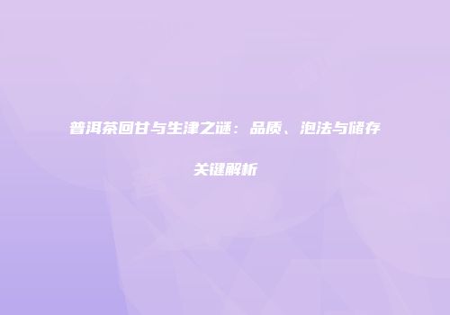 普洱茶回甘与生津之谜：品质、泡法与储存关键解析
