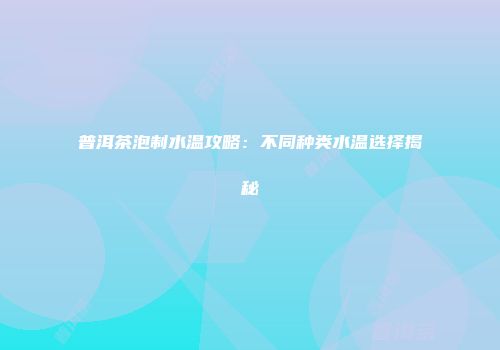 普洱茶泡制水温攻略：不同种类水温选择揭秘