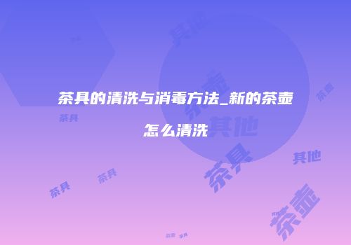 茶具的清洗与消毒方法_新的茶壶怎么清洗
