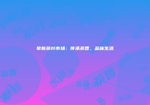 阜新茶叶市场：传承茶香，品味生活