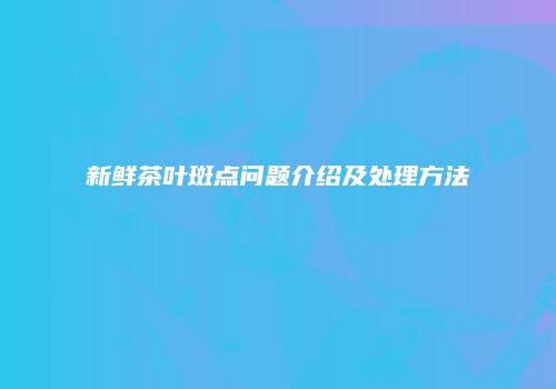 新鲜茶叶斑点问题介绍及处理方法