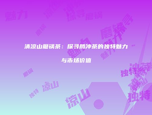 清凉山磨锅茶：探寻腾冲茶的独特魅力与市场价值