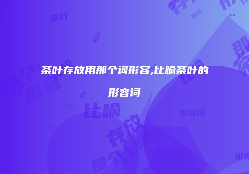 茶叶存放用那个词形容,比喻茶叶的形容词