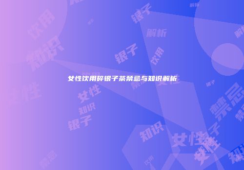 女性饮用碎银子茶禁忌与知识解析