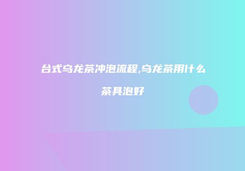 台式乌龙茶冲泡流程,乌龙茶用什么茶具泡好