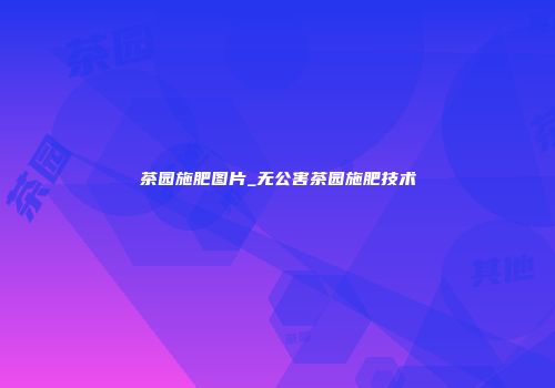 茶园施肥图片_无公害茶园施肥技术