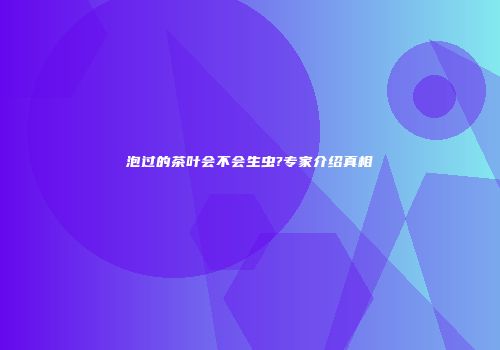 泡过的茶叶会不会生虫?专家介绍真相