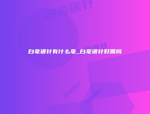 白毫银针有什么毫_白毫银针好喝吗