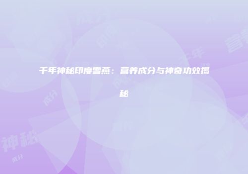 千年神秘印度雪燕：营养成分与神奇功效揭秘