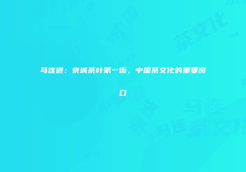 马连道：京城茶叶第一街，中国茶文化的重要窗口