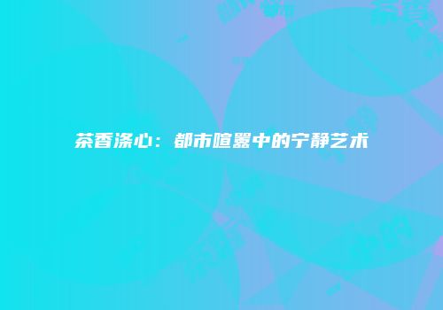 茶香涤心：都市喧嚣中的宁静艺术