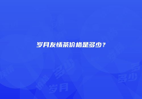 岁月友情茶价格是多少？