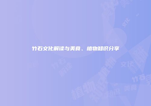 竹石文化解读与美食、植物知识分享