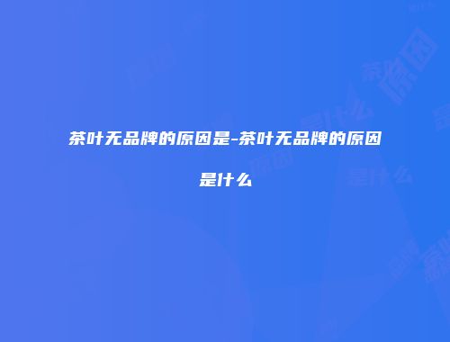 茶叶无品牌的原因是-茶叶无品牌的原因是什么