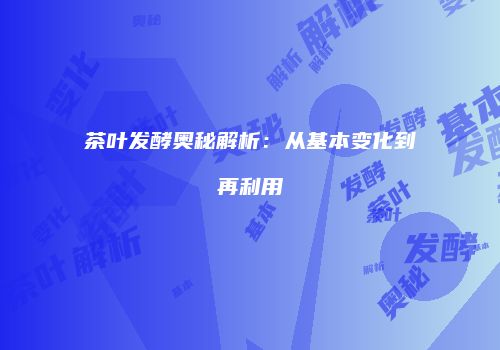 茶叶发酵奥秘解析：从基本变化到再利用