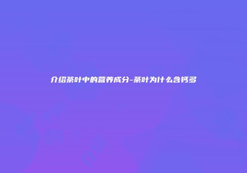 介绍茶叶中的营养成分-茶叶为什么含钙多