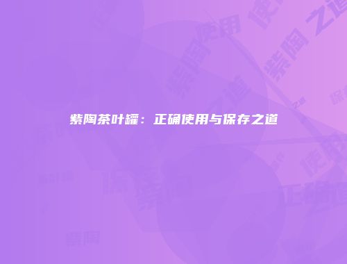 紫陶茶叶罐：正确使用与保存之道