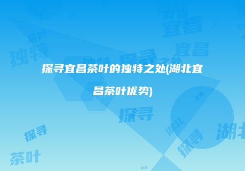 探寻宜昌茶叶的独特之处(湖北宜昌茶叶优势)