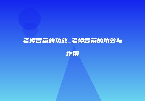 老樟香茶的功效_老樟香茶的功效与作用
