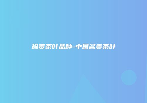 珍贵茶叶品种-中国名贵茶叶