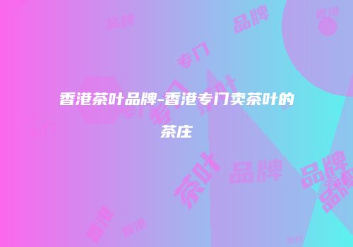 香港茶叶品牌-香港专门卖茶叶的茶庄