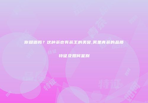 你知道吗？这种茶也有茶王的美誉,雾里青茶的品质特征及如何鉴别