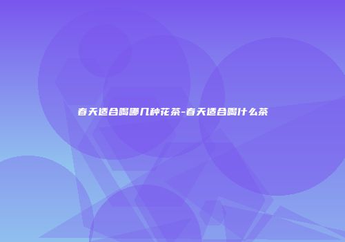 春天适合喝哪几种花茶-春天适合喝什么茶
