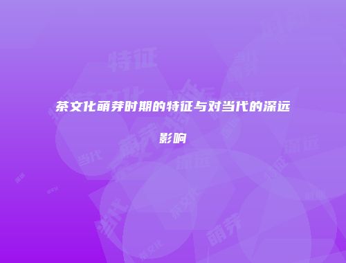 茶文化萌芽时期的特征与对当代的深远影响