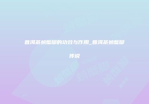 普洱茶螃蟹脚的功效与作用_普洱茶螃蟹脚传说