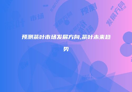 预测茶叶市场发展方向,茶叶未来趋势