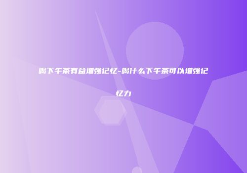 喝下午茶有益增强记忆-喝什么下午茶可以增强记忆力