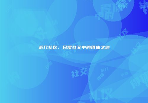 茶几礼仪：日常社交中的得体之道