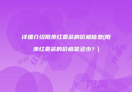 详细介绍阳羡红贡茶的价格信息(阳羡红贡茶的价格是多少？)