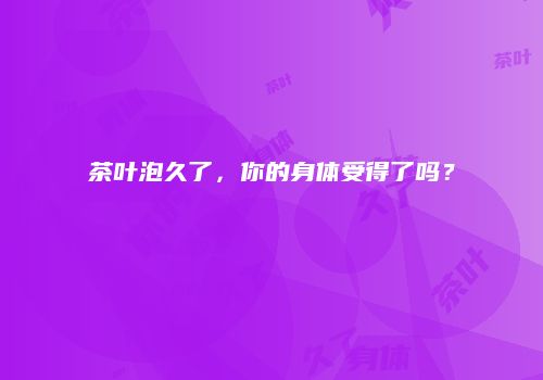 茶叶泡久了，你的身体受得了吗？