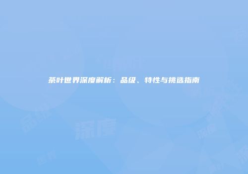 茶叶世界深度解析：品级、特性与挑选指南