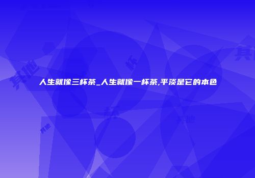 人生就像三杯茶_人生就像一杯茶,平淡是它的本色