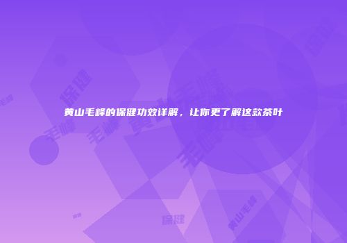 黄山毛峰的保健功效详解，让你更了解这款茶叶