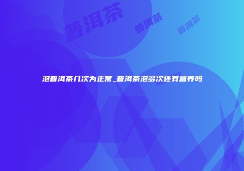 泡普洱茶几次为正常_普洱茶泡多次还有营养吗