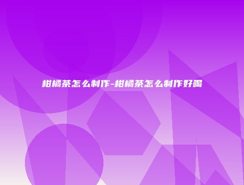 柑橘茶怎么制作-柑橘茶怎么制作好喝